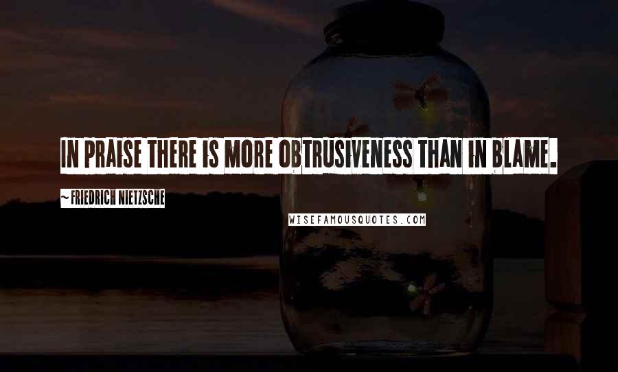 Friedrich Nietzsche Quotes: In praise there is more obtrusiveness than in blame.
