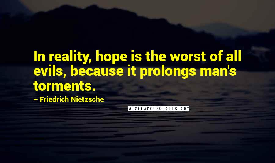 Friedrich Nietzsche Quotes: In reality, hope is the worst of all evils, because it prolongs man's torments.