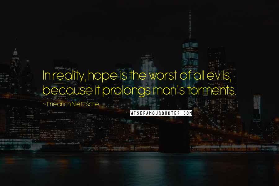 Friedrich Nietzsche Quotes: In reality, hope is the worst of all evils, because it prolongs man's torments.