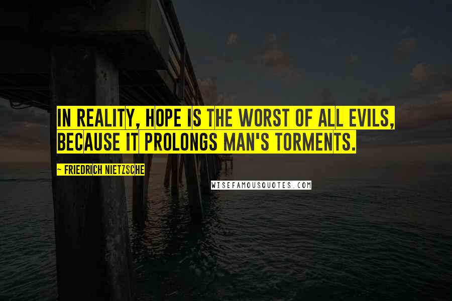 Friedrich Nietzsche Quotes: In reality, hope is the worst of all evils, because it prolongs man's torments.