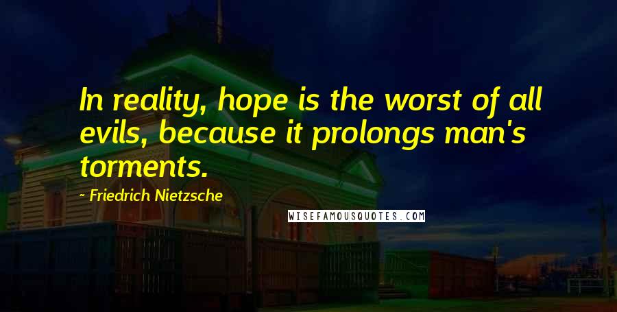 Friedrich Nietzsche Quotes: In reality, hope is the worst of all evils, because it prolongs man's torments.