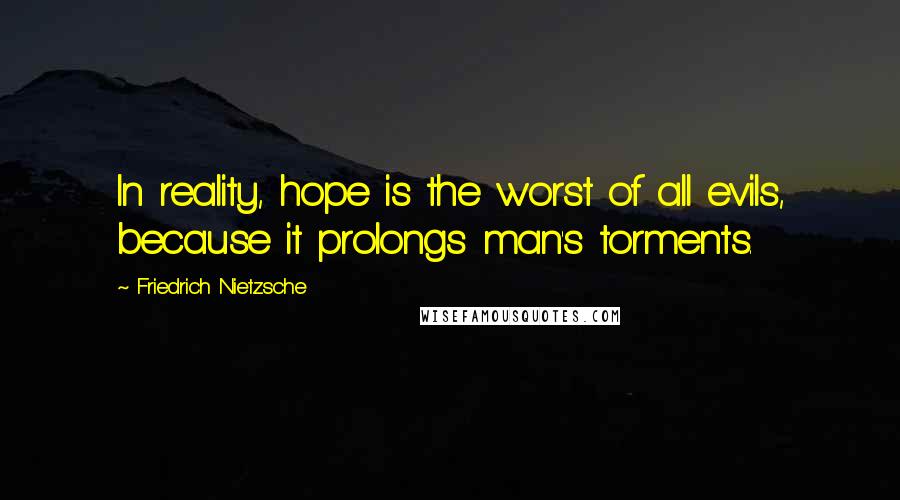 Friedrich Nietzsche Quotes: In reality, hope is the worst of all evils, because it prolongs man's torments.