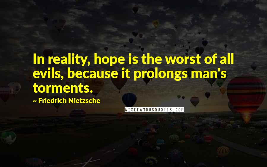 Friedrich Nietzsche Quotes: In reality, hope is the worst of all evils, because it prolongs man's torments.