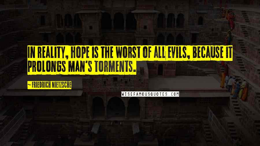 Friedrich Nietzsche Quotes: In reality, hope is the worst of all evils, because it prolongs man's torments.