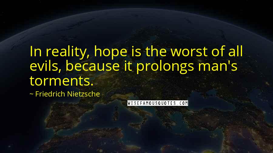 Friedrich Nietzsche Quotes: In reality, hope is the worst of all evils, because it prolongs man's torments.