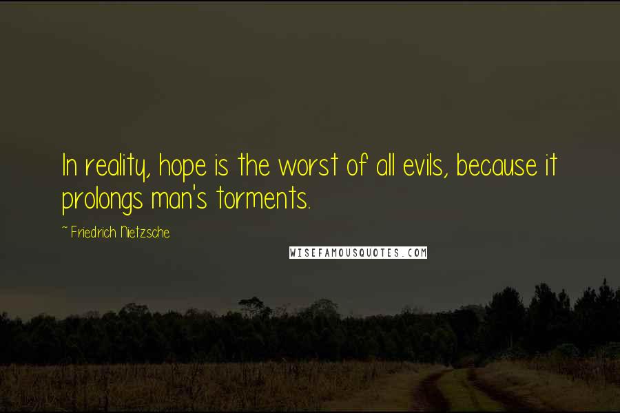 Friedrich Nietzsche Quotes: In reality, hope is the worst of all evils, because it prolongs man's torments.