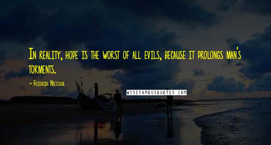 Friedrich Nietzsche Quotes: In reality, hope is the worst of all evils, because it prolongs man's torments.