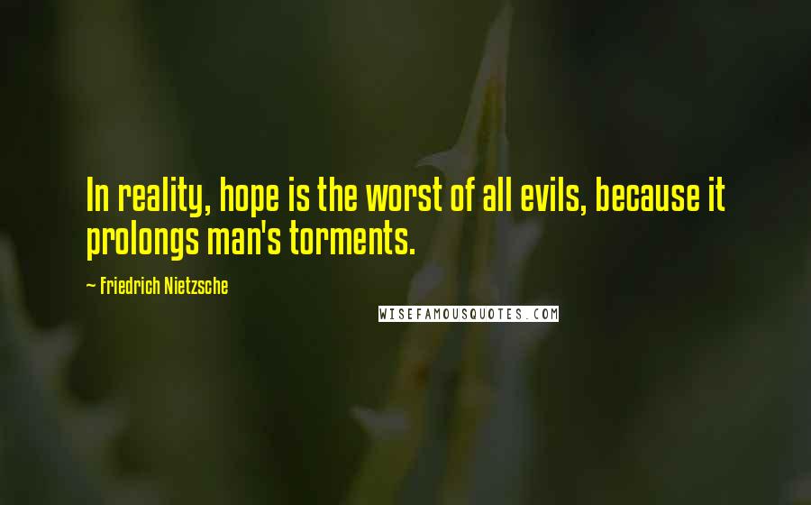 Friedrich Nietzsche Quotes: In reality, hope is the worst of all evils, because it prolongs man's torments.