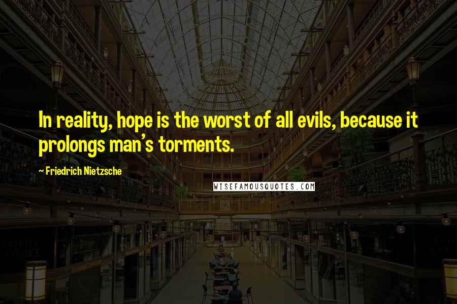 Friedrich Nietzsche Quotes: In reality, hope is the worst of all evils, because it prolongs man's torments.