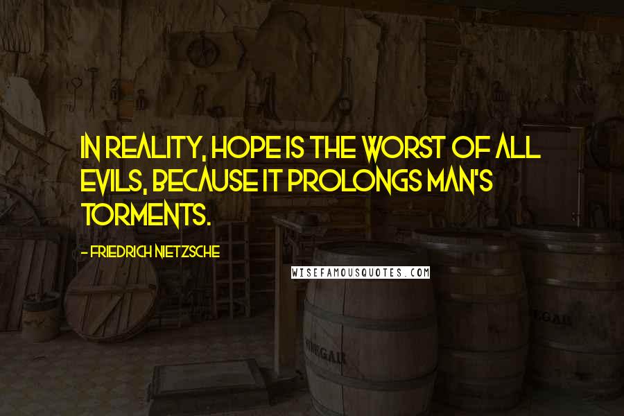 Friedrich Nietzsche Quotes: In reality, hope is the worst of all evils, because it prolongs man's torments.