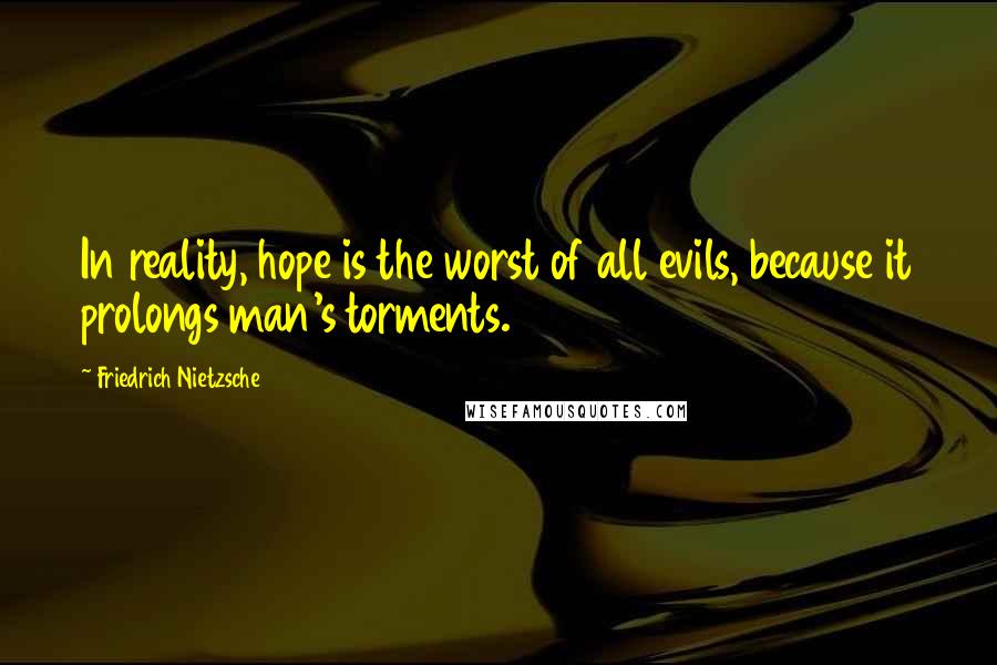 Friedrich Nietzsche Quotes: In reality, hope is the worst of all evils, because it prolongs man's torments.