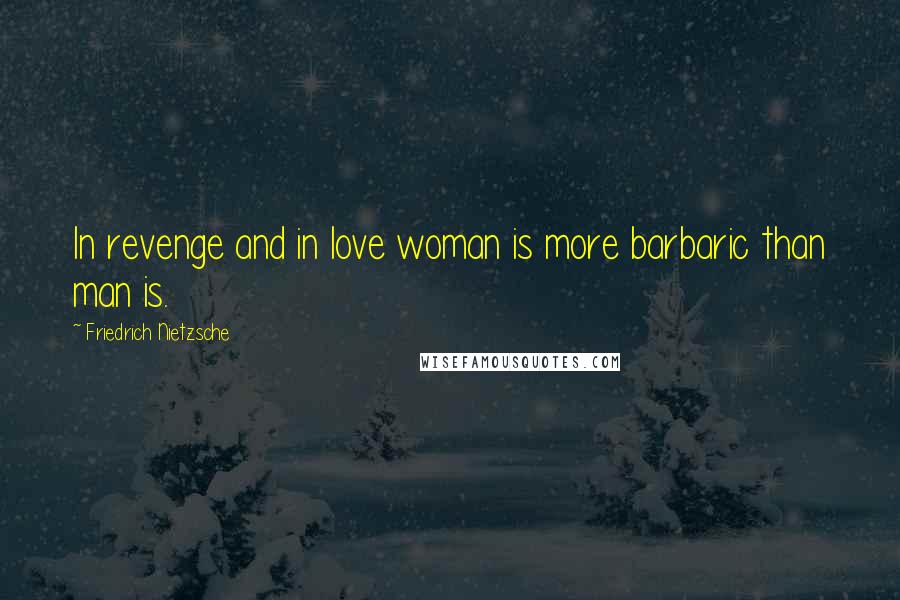 Friedrich Nietzsche Quotes: In revenge and in love woman is more barbaric than man is.