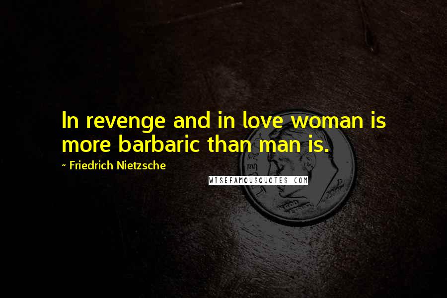 Friedrich Nietzsche Quotes: In revenge and in love woman is more barbaric than man is.