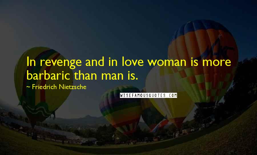 Friedrich Nietzsche Quotes: In revenge and in love woman is more barbaric than man is.