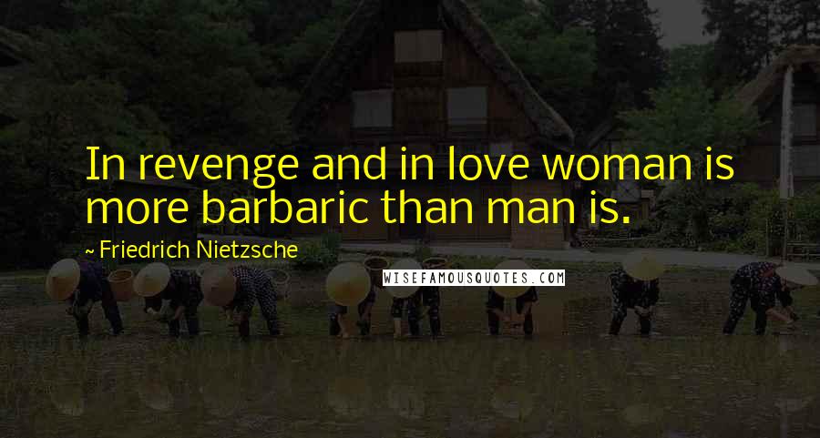 Friedrich Nietzsche Quotes: In revenge and in love woman is more barbaric than man is.