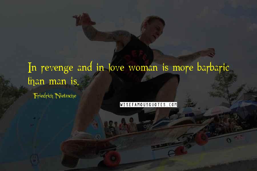 Friedrich Nietzsche Quotes: In revenge and in love woman is more barbaric than man is.