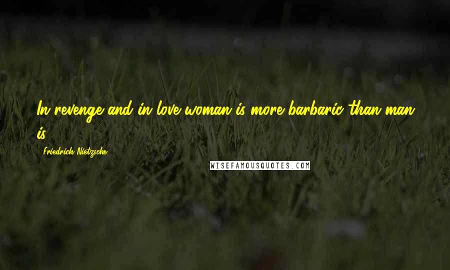 Friedrich Nietzsche Quotes: In revenge and in love woman is more barbaric than man is.