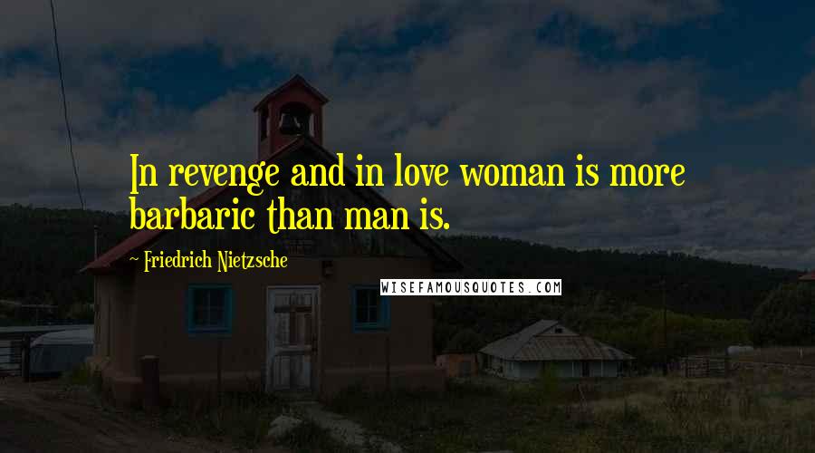 Friedrich Nietzsche Quotes: In revenge and in love woman is more barbaric than man is.