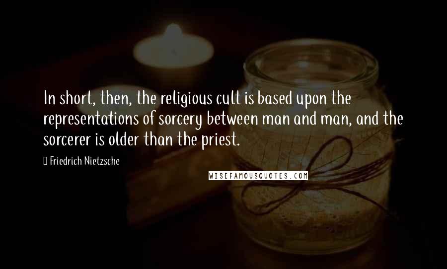 Friedrich Nietzsche Quotes: In short, then, the religious cult is based upon the representations of sorcery between man and man, and the sorcerer is older than the priest.