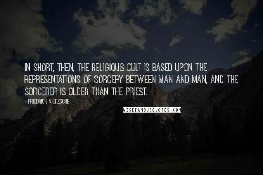 Friedrich Nietzsche Quotes: In short, then, the religious cult is based upon the representations of sorcery between man and man, and the sorcerer is older than the priest.
