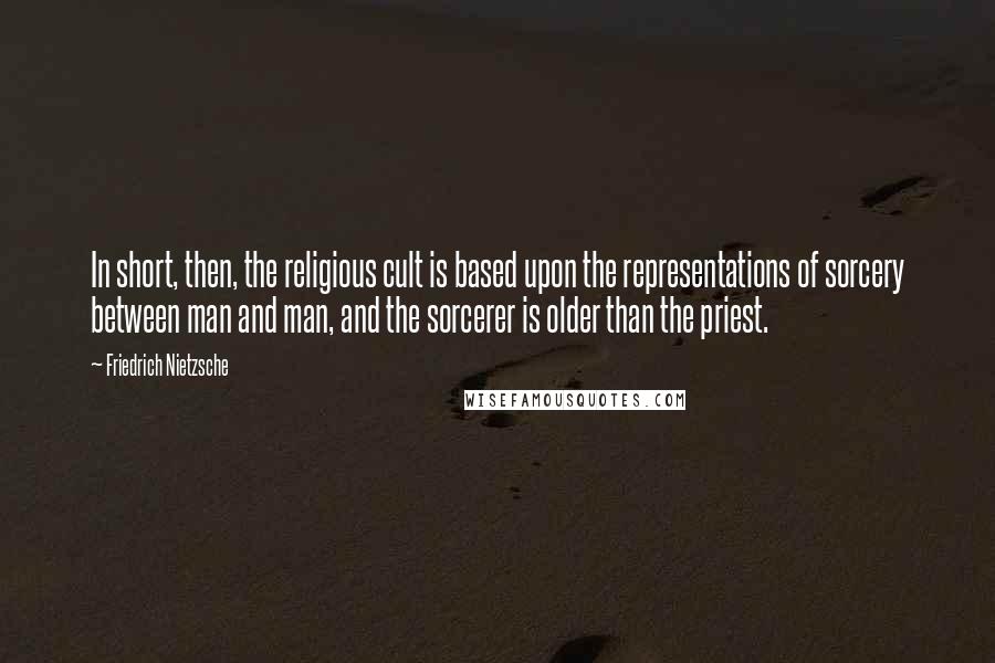 Friedrich Nietzsche Quotes: In short, then, the religious cult is based upon the representations of sorcery between man and man, and the sorcerer is older than the priest.