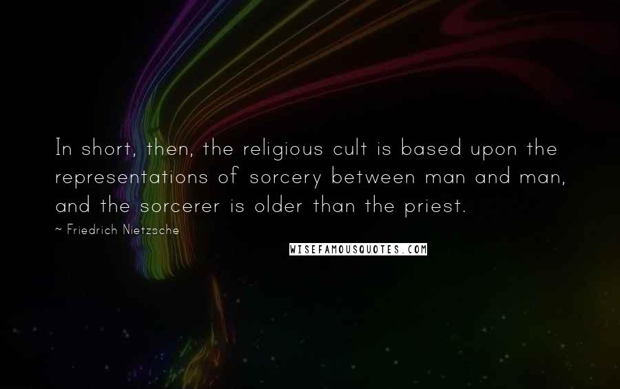 Friedrich Nietzsche Quotes: In short, then, the religious cult is based upon the representations of sorcery between man and man, and the sorcerer is older than the priest.