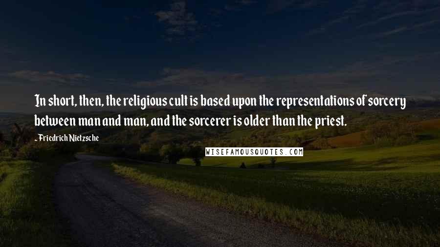Friedrich Nietzsche Quotes: In short, then, the religious cult is based upon the representations of sorcery between man and man, and the sorcerer is older than the priest.