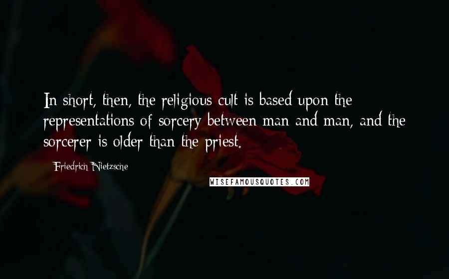 Friedrich Nietzsche Quotes: In short, then, the religious cult is based upon the representations of sorcery between man and man, and the sorcerer is older than the priest.