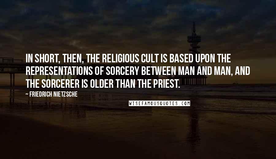 Friedrich Nietzsche Quotes: In short, then, the religious cult is based upon the representations of sorcery between man and man, and the sorcerer is older than the priest.