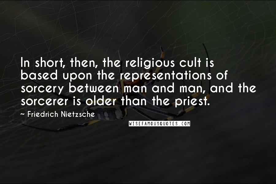 Friedrich Nietzsche Quotes: In short, then, the religious cult is based upon the representations of sorcery between man and man, and the sorcerer is older than the priest.