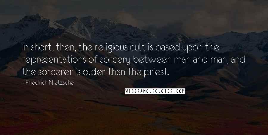 Friedrich Nietzsche Quotes: In short, then, the religious cult is based upon the representations of sorcery between man and man, and the sorcerer is older than the priest.
