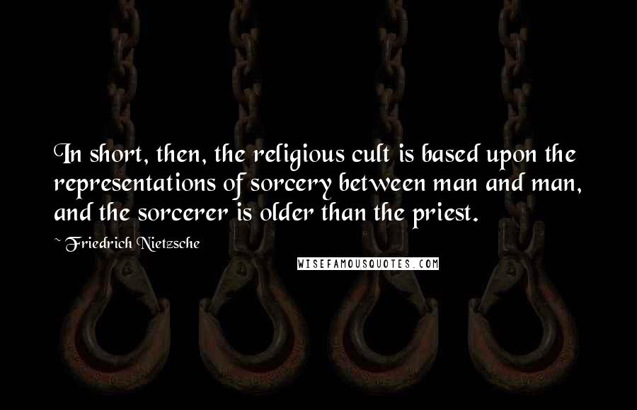 Friedrich Nietzsche Quotes: In short, then, the religious cult is based upon the representations of sorcery between man and man, and the sorcerer is older than the priest.
