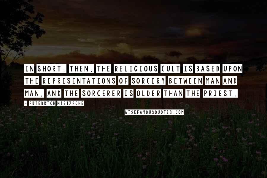 Friedrich Nietzsche Quotes: In short, then, the religious cult is based upon the representations of sorcery between man and man, and the sorcerer is older than the priest.