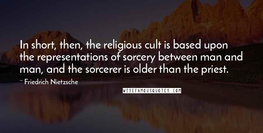 Friedrich Nietzsche Quotes: In short, then, the religious cult is based upon the representations of sorcery between man and man, and the sorcerer is older than the priest.