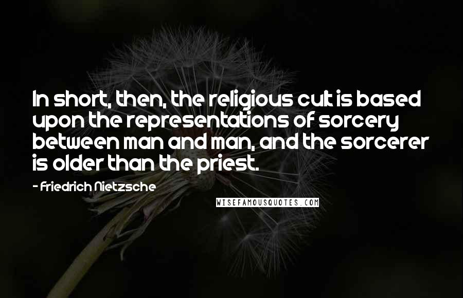 Friedrich Nietzsche Quotes: In short, then, the religious cult is based upon the representations of sorcery between man and man, and the sorcerer is older than the priest.