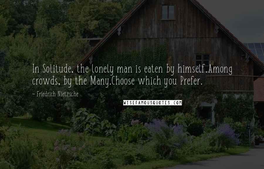 Friedrich Nietzsche Quotes: In Solitude, the lonely man is eaten by himself.Among crowds, by the Many.Choose which you Prefer.
