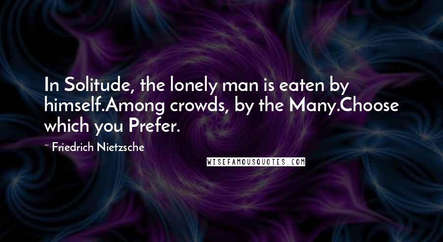Friedrich Nietzsche Quotes: In Solitude, the lonely man is eaten by himself.Among crowds, by the Many.Choose which you Prefer.