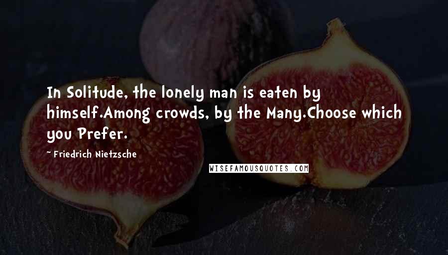 Friedrich Nietzsche Quotes: In Solitude, the lonely man is eaten by himself.Among crowds, by the Many.Choose which you Prefer.