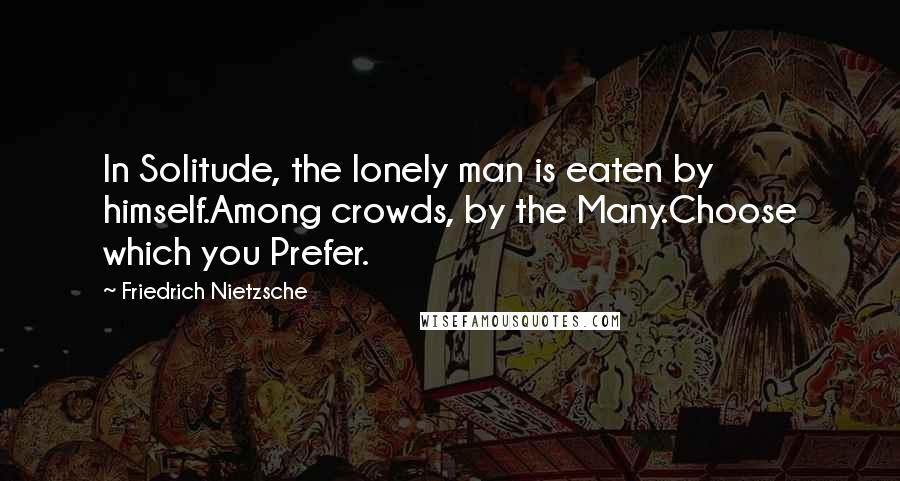 Friedrich Nietzsche Quotes: In Solitude, the lonely man is eaten by himself.Among crowds, by the Many.Choose which you Prefer.