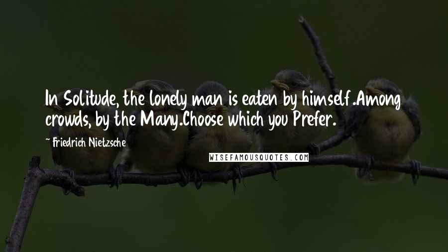 Friedrich Nietzsche Quotes: In Solitude, the lonely man is eaten by himself.Among crowds, by the Many.Choose which you Prefer.