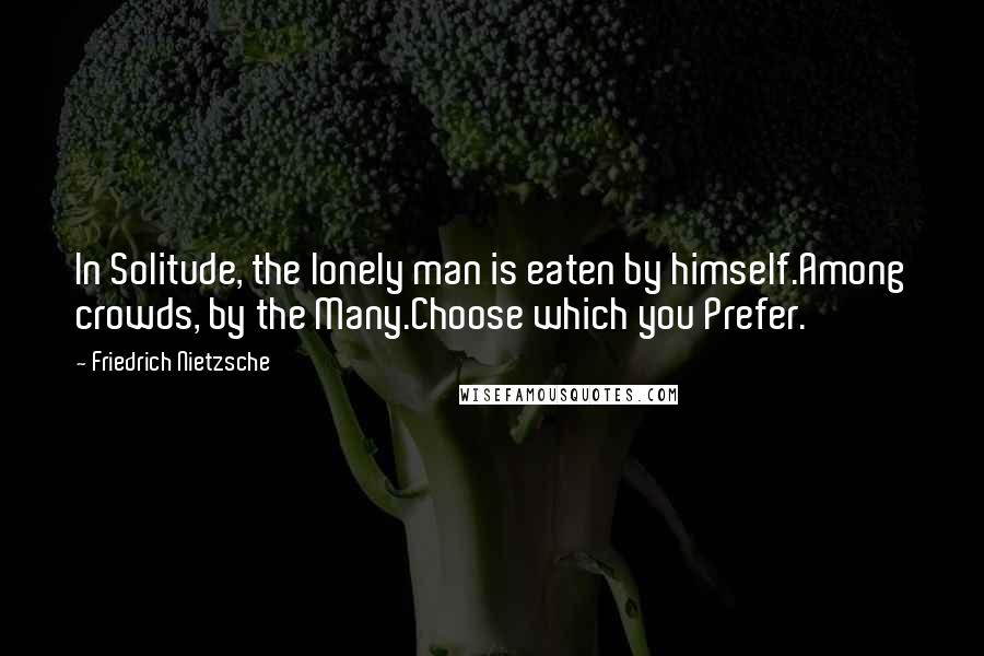 Friedrich Nietzsche Quotes: In Solitude, the lonely man is eaten by himself.Among crowds, by the Many.Choose which you Prefer.