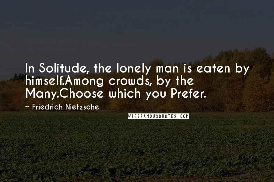 Friedrich Nietzsche Quotes: In Solitude, the lonely man is eaten by himself.Among crowds, by the Many.Choose which you Prefer.