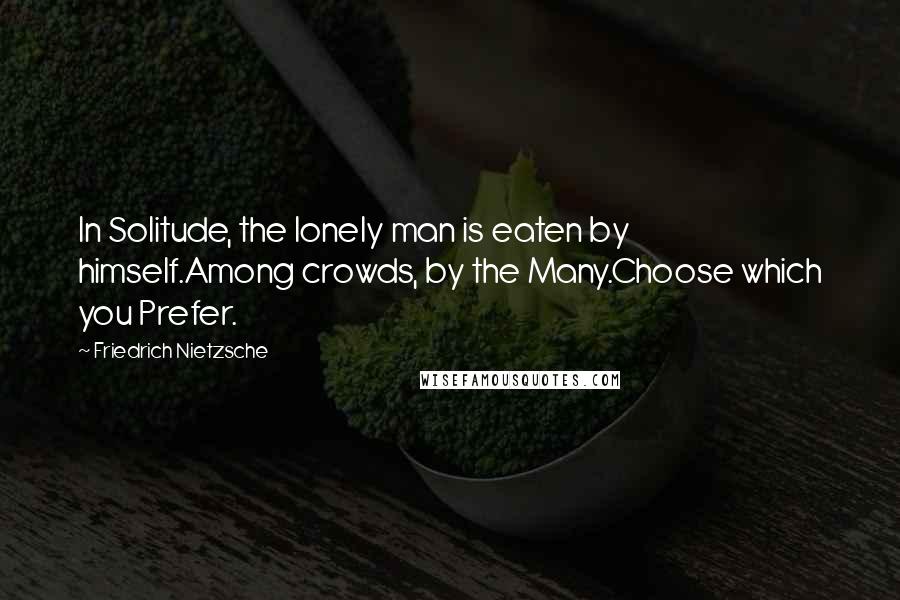 Friedrich Nietzsche Quotes: In Solitude, the lonely man is eaten by himself.Among crowds, by the Many.Choose which you Prefer.