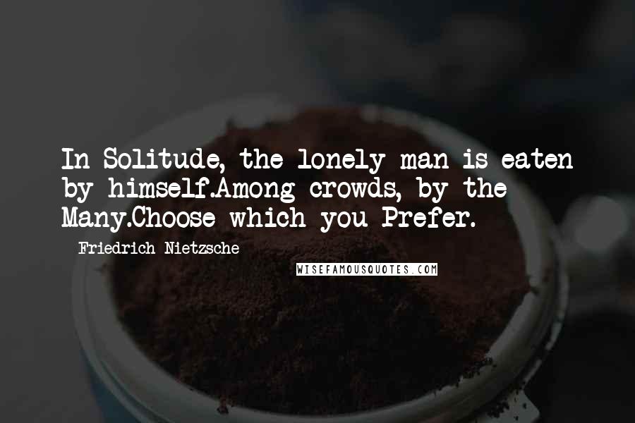 Friedrich Nietzsche Quotes: In Solitude, the lonely man is eaten by himself.Among crowds, by the Many.Choose which you Prefer.
