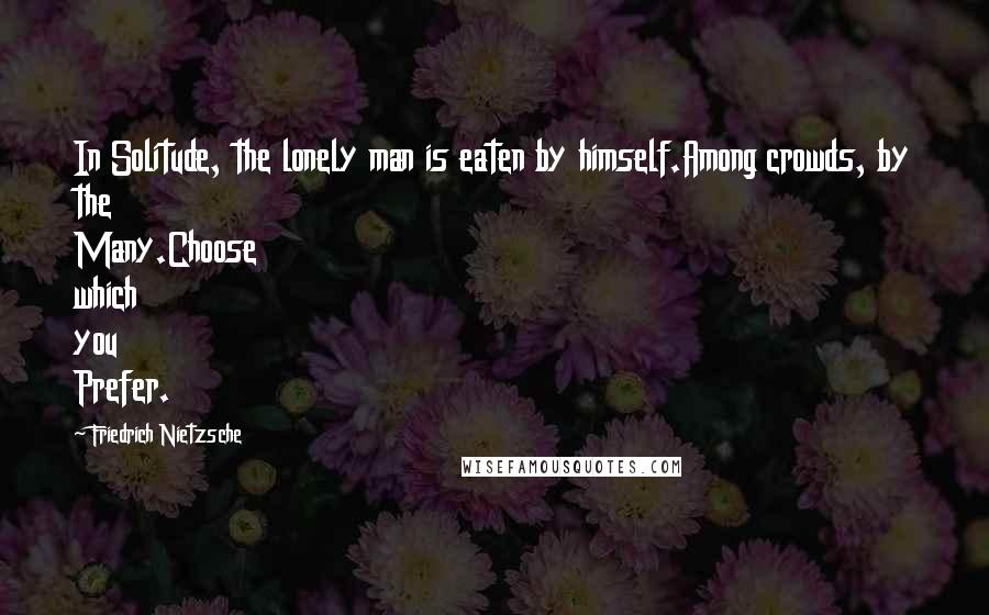 Friedrich Nietzsche Quotes: In Solitude, the lonely man is eaten by himself.Among crowds, by the Many.Choose which you Prefer.