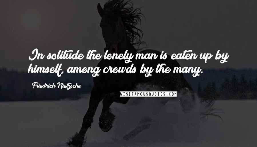 Friedrich Nietzsche Quotes: In solitude the lonely man is eaten up by himself, among crowds by the many.