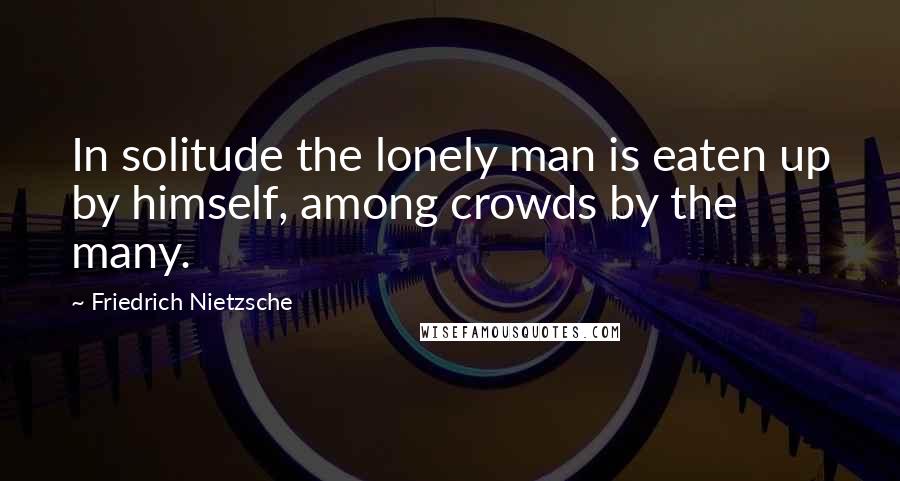 Friedrich Nietzsche Quotes: In solitude the lonely man is eaten up by himself, among crowds by the many.