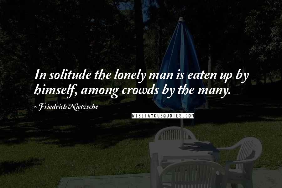 Friedrich Nietzsche Quotes: In solitude the lonely man is eaten up by himself, among crowds by the many.