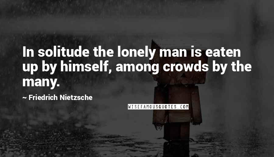 Friedrich Nietzsche Quotes: In solitude the lonely man is eaten up by himself, among crowds by the many.