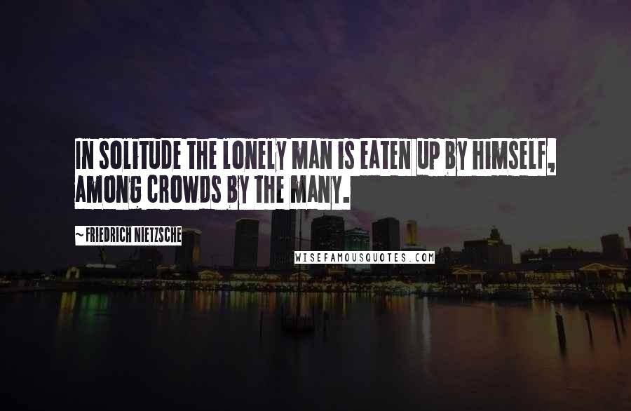 Friedrich Nietzsche Quotes: In solitude the lonely man is eaten up by himself, among crowds by the many.